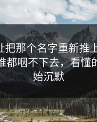 51网网址把那个名字重新推上台面后，这口气谁都咽不下去，看懂的人都开始沉默