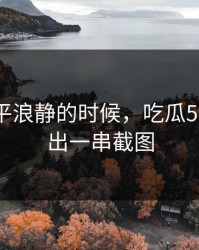 表面风平浪静的时候，吃瓜51被说清出一串截图