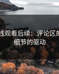 51网在线观看后续：评论区的力量与细节的驱动