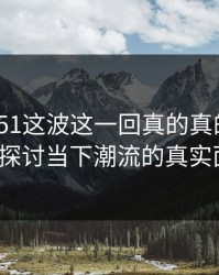 《吃瓜51这波这一回真的真的绷不住了：探讨当下潮流的真实面貌》