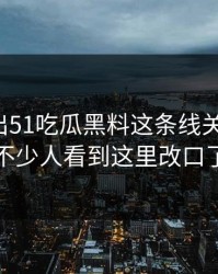 被人翻出51吃瓜黑料这条线关联内容，不少人看到这里改口了