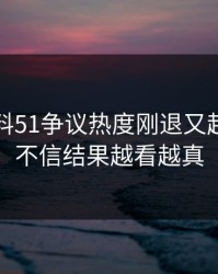 吃瓜爆料51争议热度刚退又起，本来不信结果越看越真