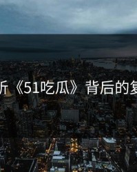 深刻解析《51吃瓜》背后的复杂人性