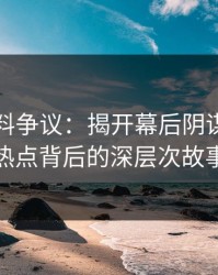 吃瓜爆料争议：揭开幕后阴谋与社会热点背后的深层次故事