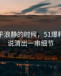 表面风平浪静的时候，51爆料这波被说清出一串细节