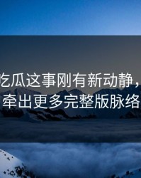 关于51吃瓜这事刚有新动静，后面又牵出更多完整版脉络
