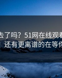 风头过去了吗？51网在线观看引发网友热议，还有更离谱的在等你来发现