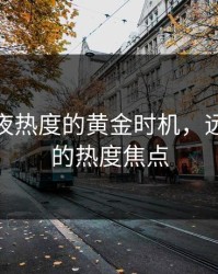 抓住深夜热度的黄金时机，远超91网的热度焦点