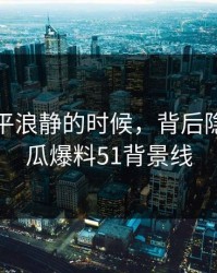 表面风平浪静的时候，背后隐藏的吃瓜爆料51背景线