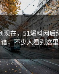 事情拖到现在，51爆料网后续传闻越传越离谱，不少人看到这里改口了