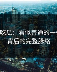 揭秘51吃瓜：看似普通的一条更新，背后的完整脉络