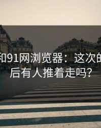 91视频和91网浏览器：这次的热度背后有人推着走吗？