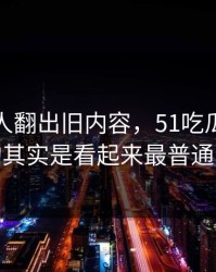 直到有人翻出旧内容，51吃瓜真正值得看的其实是看起来最普通的更新