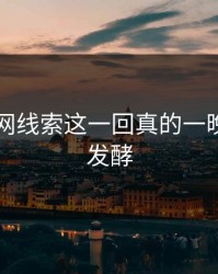51爆料网线索这一回真的一晚上都在发酵