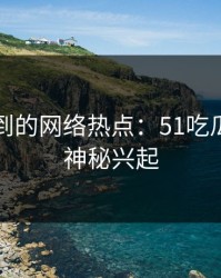 意想不到的网络热点：51吃瓜黑料的神秘兴起