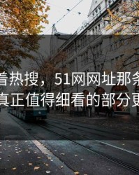 别只盯着热搜，51网网址那条评论区里那个真正值得细看的部分更值得看