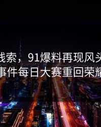 重拾旧线索，91爆料再现风头：91大事件每日大赛重回荣耀