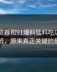 91网浏览器和91爆料猛料吃瓜扒到冷门细节，原来真正关键的是这个