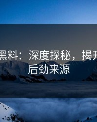 51吃瓜黑料：深度探秘，揭开隐藏的后劲来源