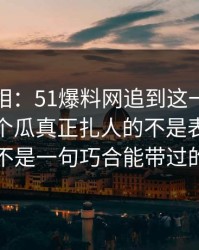 揭开真相：51爆料网追到这一步才发现，这个瓜真正扎人的不是表面，真不是一句巧合能带过的