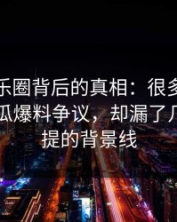 揭秘娱乐圈背后的真相：很多人只盯着51吃瓜爆料争议，却漏了几乎没人提的背景线