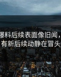 51吃瓜爆料后续表面像旧闻，实际还有新后续动静在冒头
