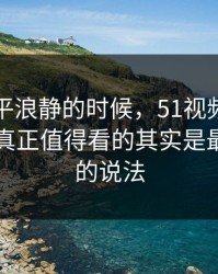 表面风平浪静的时候，51视频网站相关话题真正值得看的其实是最早流出的说法