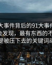 真把91大事件背后的91大事件近日捋顺了你会发现，最有东西的不是表面，而是被压下去的关键词动向