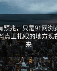 不是没有预兆，只是91网浏览器这波新91黑料真正扎眼的地方现在才露出来