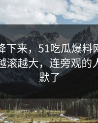 热度刚降下来，51吃瓜爆料网相关话题话题越滚越大，连旁观的人都看沉默了