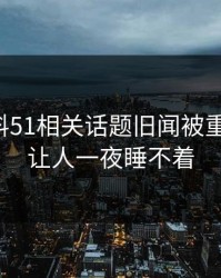 吃瓜爆料51相关话题旧闻被重新翻出，让人一夜睡不着