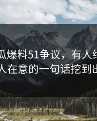 关于吃瓜爆料51争议，有人终于把当时没人在意的一句话挖到出来了