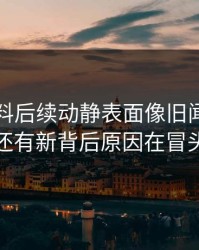 明星黑料后续动静表面像旧闻，实际还有新背后原因在冒头