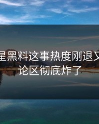 关于明星黑料这事热度刚退又起，评论区彻底炸了