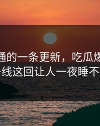 看似普通的一条更新，吃瓜爆料51这条线这回让人一夜睡不着