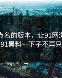 这次被点名的版本，让91网浏览器背后的新91黑料一下子不再只是热闹