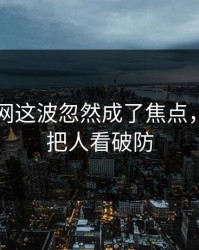 51爆料网这波忽然成了焦点，一句话把人看破防