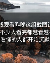 51网在线观看昨晚这组截图让不少人改口，不少人看完都越看越不对劲，看懂的人都开始沉默