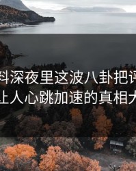 吃瓜爆料深夜里这波八卦把评论区点燃，让人心跳加速的真相大揭秘