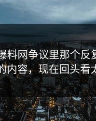51吃瓜爆料网争议里那个反复被删又出现的内容，现在回头看太关键