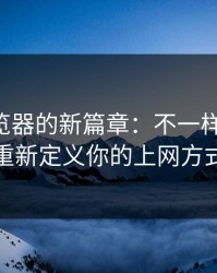 91网浏览器的新篇章：不一样的体验，重新定义你的上网方式