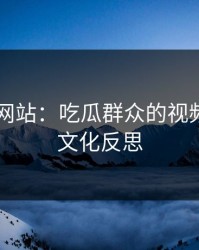 51视频网站：吃瓜群众的视频革命与文化反思
