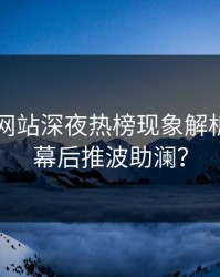 51视频网站深夜热榜现象解析：谁在幕后推波助澜？
