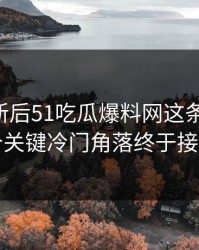 旧料翻新后51吃瓜爆料网这条线后续，几个关键冷门角落终于接上了