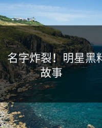 那一刻，名字炸裂！明星黑料背后的故事
