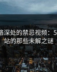 揭秘网络深处的禁忌视频：51视频网站的那些未解之谜