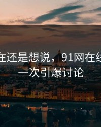 忍到现在还是想说，91网在线观看又一次引爆讨论