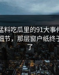 91爆料猛料吃瓜里的91大事件近日挖到冷门细节，那层窗户纸终于被捅开了