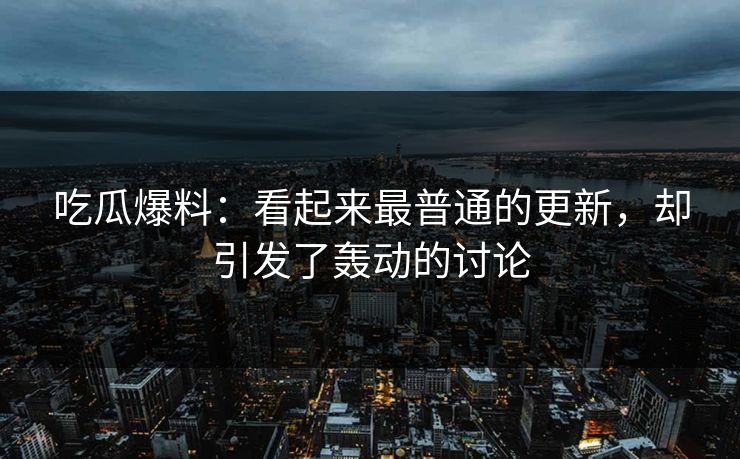 吃瓜爆料：看起来最普通的更新，却引发了轰动的讨论