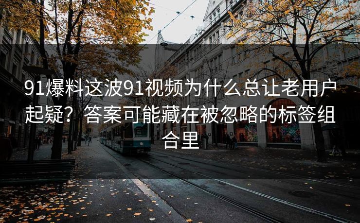 91爆料这波91视频为什么总让老用户起疑？答案可能藏在被忽略的标签组合里